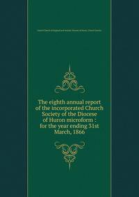 The eighth annual report of the incorporated Church Society of the Diocese of Huron microform : for the year ending 31st March, 1866
