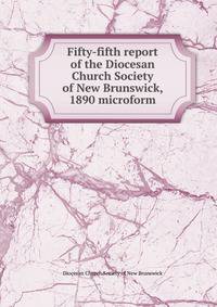 Fifty-fifth report of the Diocesan Church Society of New Brunswick, 1890 microform