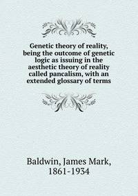 Genetic theory of reality, being the outcome of genetic logic as issuing in the aesthetic theory of reality called pancalism, with an extended glossary of terms