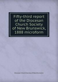 Fifty-third report of the Diocesan Church Society of New Brunswick, 1888 microform