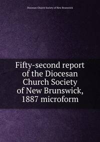 Fifty-second report of the Diocesan Church Society of New Brunswick, 1887 microform