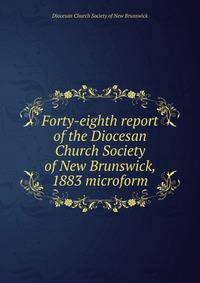 Forty-eighth report of the Diocesan Church Society of New Brunswick, 1883 microform