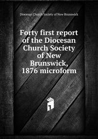 Forty first report of the Diocesan Church Society of New Brunswick, 1876 microform