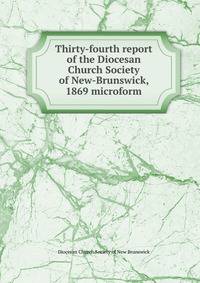 Thirty-fourth report of the Diocesan Church Society of New-Brunswick, 1869 microform