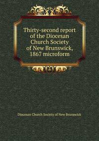 Thirty-second report of the Diocesan Church Society of New Brunswick, 1867 microform
