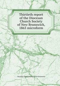 Thirtieth report of the Diocesan Church Society of New Brunswick, 1865 microform