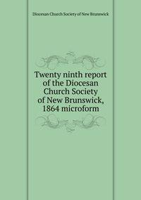 Twenty ninth report of the Diocesan Church Society of New Brunswick, 1864 microform