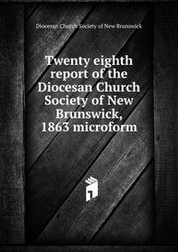 Twenty eighth report of the Diocesan Church Society of New Brunswick, 1863 microform