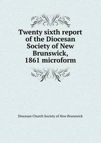 Twenty sixth report of the Diocesan Society of New Brunswick, 1861 microform