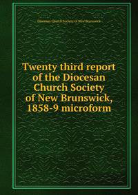 Twenty third report of the Diocesan Church Society of New Brunswick, 1858-9 microform