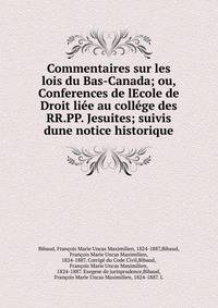 Commentaires sur les lois du Bas-Canada; ou, Conferences de lEcole de Droit li?e au coll?ge des RR.PP. Jesuites; suivis dune notice historique
