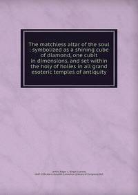 The matchless altar of the soul : symbolized as a shining cube of diamond, one cubit in dimensions, and set within the holy of holies in all grand esoteric temples of antiquity