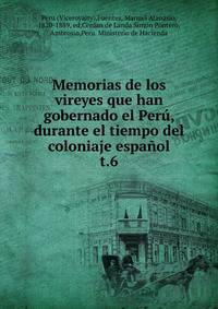 Memorias de los vireyes que han gobernado el Per, durante el tiempo del coloniaje espaol.. t.6
