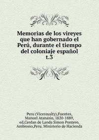 Memorias de los vireyes que han gobernado el Per, durante el tiempo del coloniaje espaol.. t.3