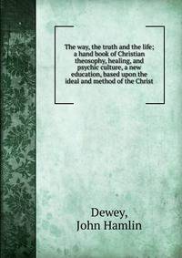 The way, the truth and the life; a hand book of Christian theosophy, healing, and psychic culture, a new education, based upon the ideal and method of the Christ