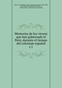 Memorias de los vireyes que han gobernado el Per, durante el tiempo del coloniaje espaol.. t.1
