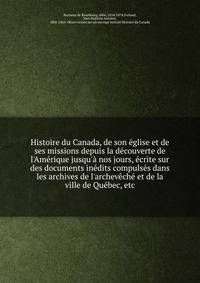 Histoire du Canada, de son ?glise et de ses missions depuis la d?couverte de l'Am?rique jusqu'? nos jours, ?crite sur des documents in?dits compuls?s dans les archives de l'archev?ch? et de la ville de Qu?bec, etc