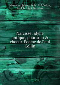 Narcisse; idylle antique, pour solo &amp; choeur. Po?me de Paul Collin