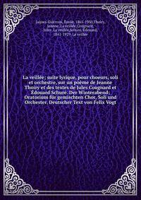 La veill?e; suite lyrique, pour choeurs, soli et orchestre, sur un po?me de Jeanne Thoiry et des textes de Jules Cougnard et ?douard Schur?. Der Winterabend; Oratorium f?r gemischten Chor, Soli und Orchester. Deutscher Text von Felix Vogt