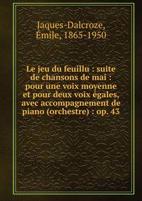Le jeu du feuillu : suite de chansons de mai : pour une voix moyenne et pour deux voix ?gales, avec accompagnement de piano (orchestre) : op. 43