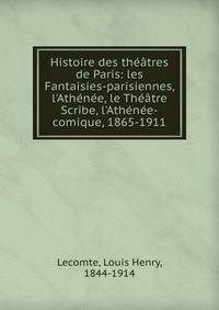 Histoire des th??tres de Paris: les Fantaisies-parisiennes, l'Ath?n?e, le Th??tre Scribe, l'Ath?n?e-comique, 1865-1911
