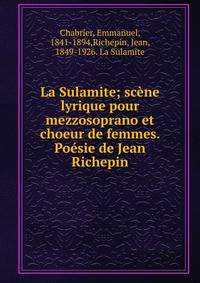 La Sulamite; sc?ne lyrique pour mezzosoprano et choeur de femmes. Po?sie de Jean Richepin