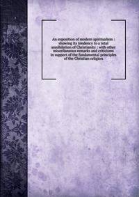 An exposition of modern spiritualism : showing its tendency to a total annihilation of Christianity : with other miscellaneous remarks and criticisms in support of the fundamental principles of the Christian religion