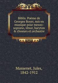 Biblis. Po?me de Georges Boyer, mis en musique pour mezzo-soprano, t?nor, baryton &amp; choeurs et orchestre