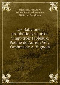 Les Babylones; proph?tie lyrique en vingt-trois tableaux. Po?me de Adrien V?ly. Ombres de A. Vignola