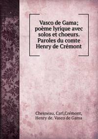 Vasco de Gama; po?me lyrique avec solos et choeurs. Paroles du comte Henry de Cr?mont
