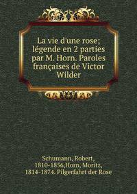 La vie d'une rose; l?gende en 2 parties par M. Horn. Paroles fran?aises de Victor Wilder