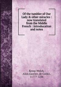 Of the tumbler of Our Lady &amp; other miracles : now translated from the Middle French : introducation and notes