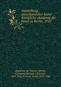 Ausstellung amerikanischer kunst : K?nigliche akademie der k?nst zu Berlin, 1910