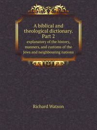 A biblical and theological dictionary. Part 2. explanatory of the history, manners, and customs of the Jews and neighbouring nations