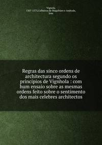Regras das sinco ordens de architectura segundo os principios de Vignhola : com hum ensaio sobre as mesmas ordens feito sobre o sentimento dos mais celebres architectos