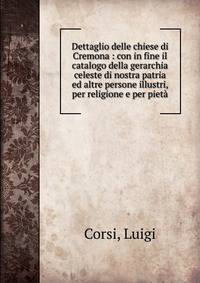 Dettaglio delle chiese di Cremona : con in fine il catalogo della gerarchia celeste di nostra patria ed altre persone illustri, per religione e per piet?
