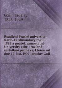 Rozdlen? Prask? university Karlo-Ferdinandovy roku 1882 a po?tek samostatn? University esk? : roz?en? installan? pedn?ka, kterou ml dne 19. list. l907 Jaroslav Goll