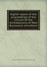 Eighth report of the proceedings of the Church of the Archdeaconry of New Brunswick microform