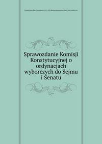 Sprawozdanie Komisji Konstytucyjnej o ordynacjach wyborczych do Sejmu i Senatu