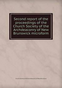 Second report of the proceedings of the Church Society of the Archdeaconry of New Brunswick microform