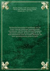Recherche historiques et politiques sur les Etats-Unis de l'Am?rique septentrionale microforme : o? l'on traite des ?tablissemens des treize colonies, de leurs rapports &amp; de leurs dissentions avec la Grande-Bretagne, de leurs gouvernements avant