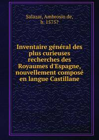 Inventaire g?n?ral des plus curieuses recherches des Royaumes d'Espagne, nouvellement compos? en langue Castillane