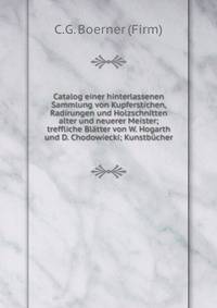 Catalog einer hinterlassenen Sammlung von Kupferstichen, Radirungen und Holzschnitten alter und neuerer Meister; treffliche Bl?tter von W. Hogarth und D. Chodowiecki; Kunstb?cher