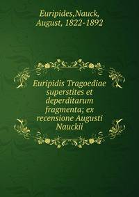 Euripidis Tragoediae superstites et deperditarum fragmenta; ex recensione Augusti Nauckii