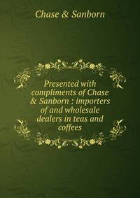Presented with compliments of Chase &amp; Sanborn : importers of and wholesale dealers in teas and coffees