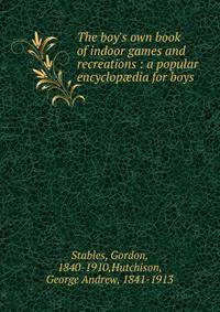 The boy's own book of indoor games and recreations : a popular encyclop?dia for boys