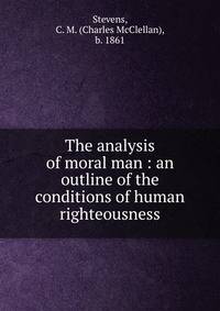 The analysis of moral man : an outline of the conditions of human righteousness