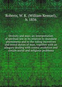 Divinity and man; an interpretation of spiritual law in its relation to mundane phenomena and to the ruling incentives and moral duties of man, together with an allegory dealing with cosmic evolution and certain social and religious problems