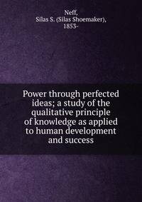 Power through perfected ideas; a study of the qualitative principle of knowledge as applied to human development and success