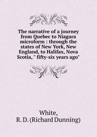 The narrative of a journey from Quebec to Niagara microform : through the states of New York, New England, to Halifax, Nova Scotia, " fifty-six years ago"
